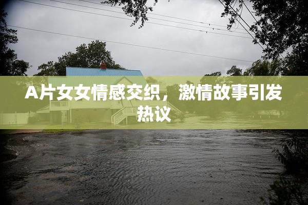 A片女女情感交织，激情故事引发热议