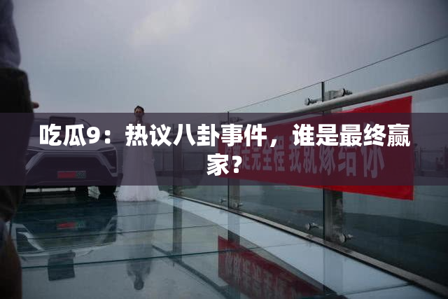 吃瓜9：热议八卦事件，谁是最终赢家？