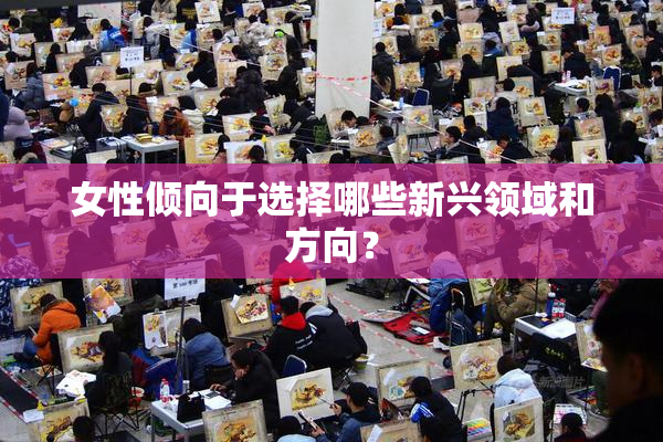 女性倾向于选择哪些新兴领域和方向？