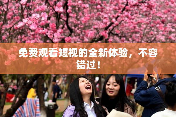 免费观看短视的全新体验，不容错过！