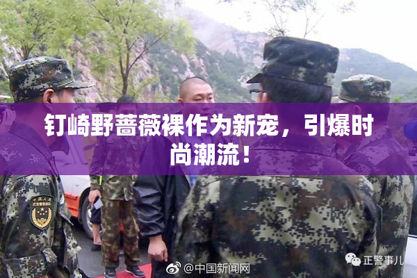 钉崎野蔷薇裸作为新宠，引爆时尚潮流！