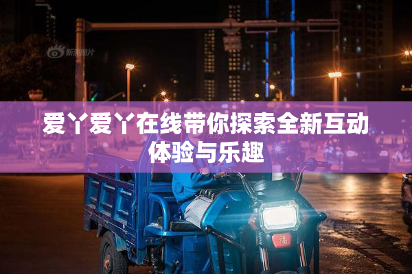 爱丫爱丫在线带你探索全新互动体验与乐趣