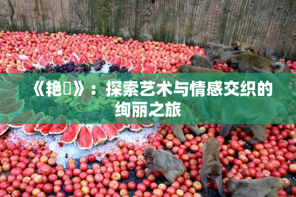 《艳鉧》：探索艺术与情感交织的绚丽之旅