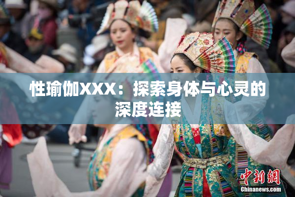 性瑜伽XXX：探索身体与心灵的深度连接
