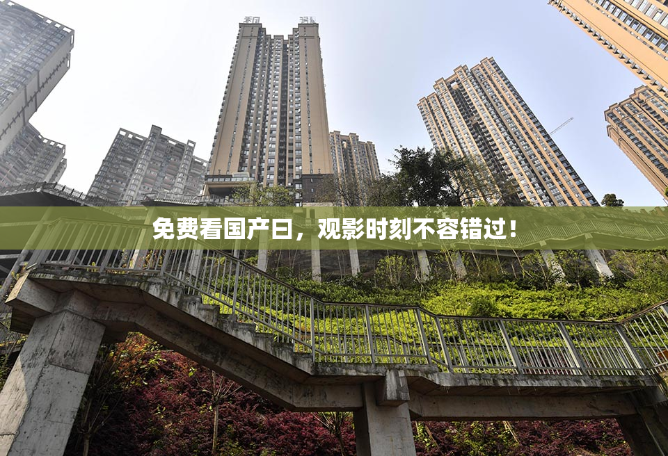免费看国产曰，观影时刻不容错过！