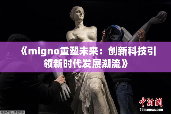 《migno重塑未来：创新科技引领新时代发展潮流》