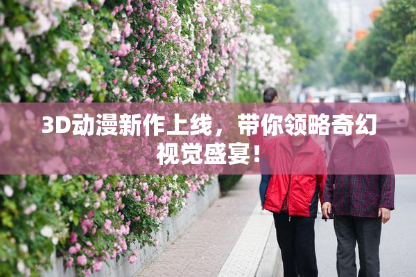 3D动漫新作上线，带你领略奇幻视觉盛宴！
