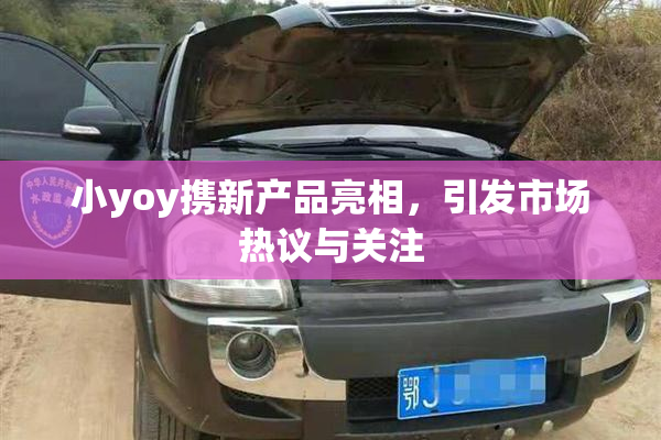 小yoy携新产品亮相，引发市场热议与关注