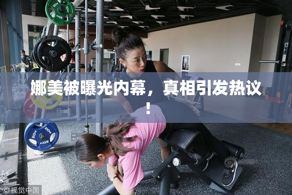 娜美被曝光内幕，真相引发热议！