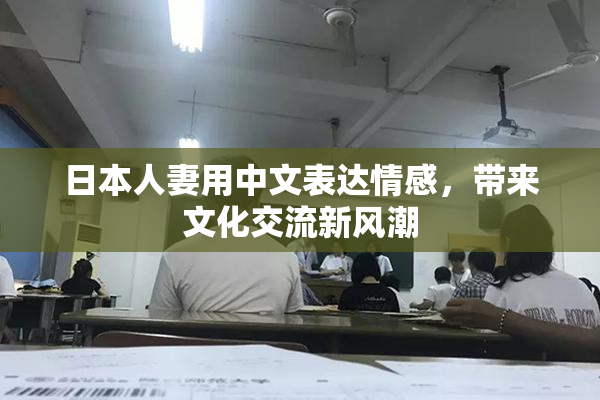 日本人妻用中文表达情感，带来文化交流新风潮