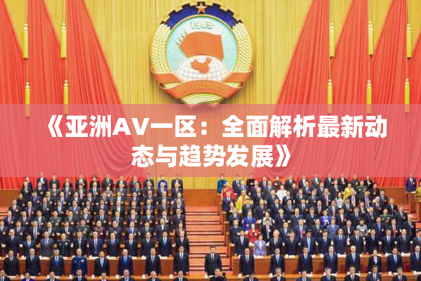 《亚洲AV一区：全面解析最新动态与趋势发展》