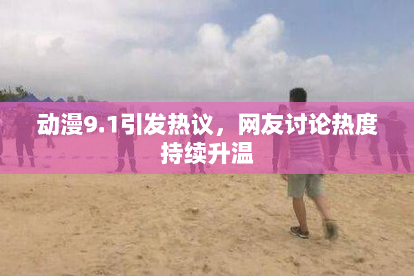 动漫9.1引发热议，网友讨论热度持续升温