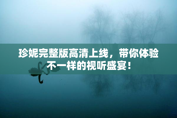 珍妮完整版高清上线，带你体验不一样的视听盛宴！