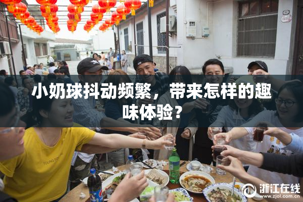 小奶球抖动频繁，带来怎样的趣味体验？