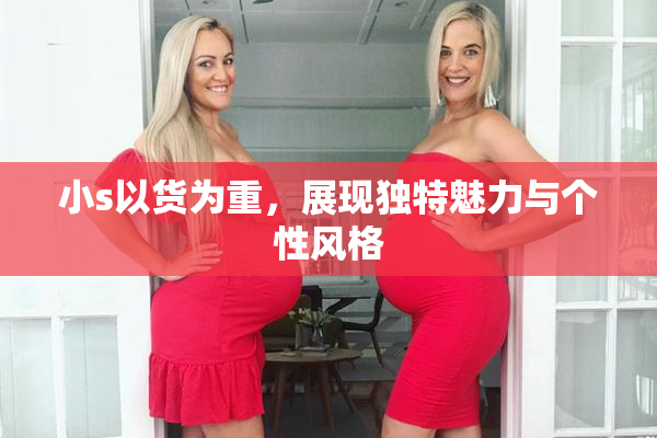 小s以货为重，展现独特魅力与个性风格
