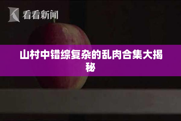 山村中错综复杂的乱肉合集大揭秘
