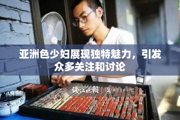 亚洲色少妇展现独特魅力，引发众多关注和讨论
