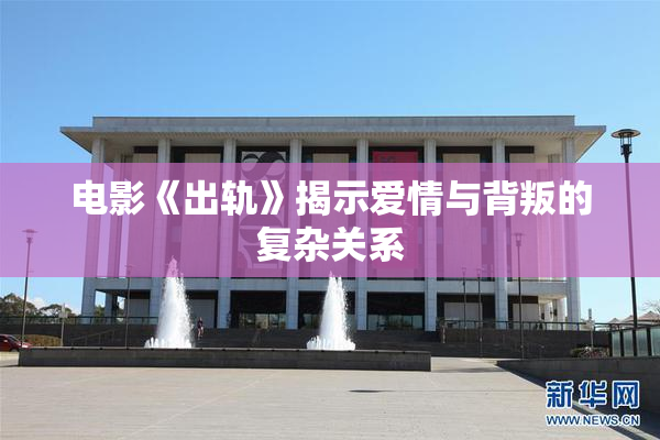 电影《出轨》揭示爱情与背叛的复杂关系