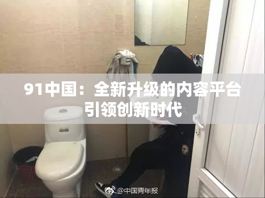 91中国：全新升级的内容平台引领创新时代
