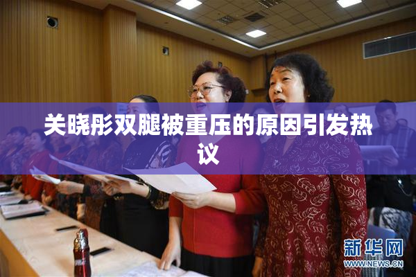 关晓彤双腿被重压的原因引发热议