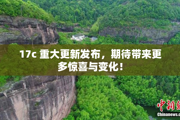17c 重大更新发布，期待带来更多惊喜与变化！