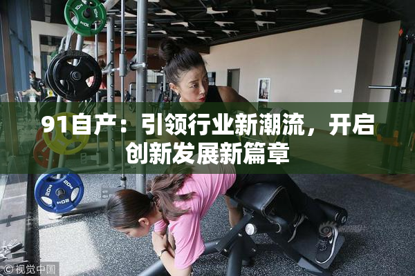 91自产：引领行业新潮流，开启创新发展新篇章