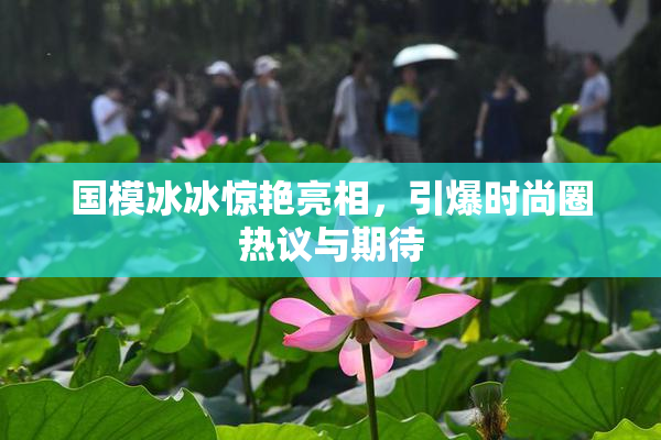 国模冰冰惊艳亮相，引爆时尚圈热议与期待
