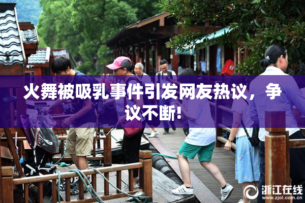 火舞被吸乳事件引发网友热议，争议不断!
