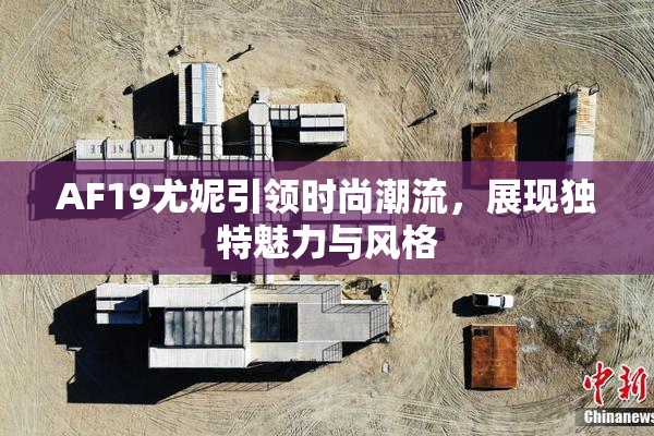 AF19尤妮引领时尚潮流，展现独特魅力与风格