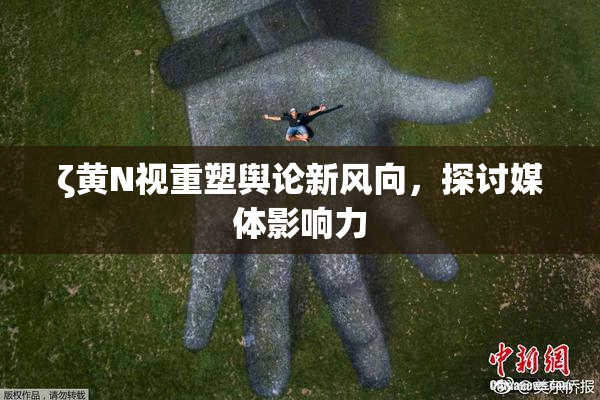 ζ黄Ν视重塑舆论新风向，探讨媒体影响力