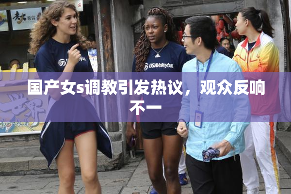 国产女s调教引发热议，观众反响不一
