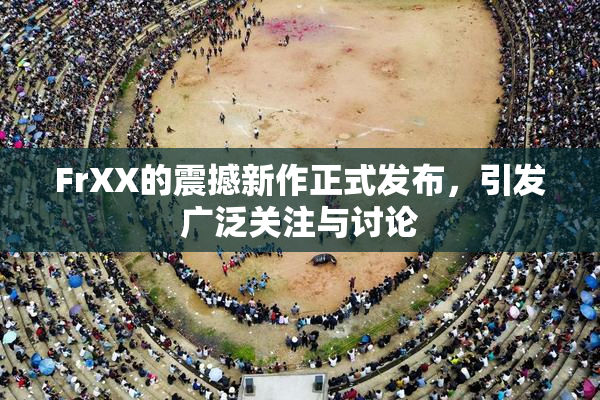 FrXX的震撼新作正式发布，引发广泛关注与讨论