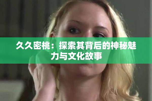 久久密桃：探索其背后的神秘魅力与文化故事