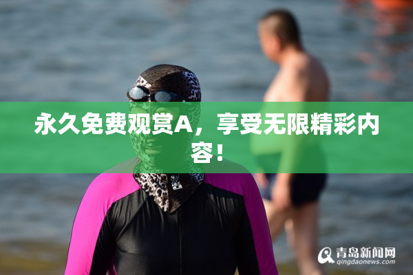 永久免费观赏A，享受无限精彩内容！