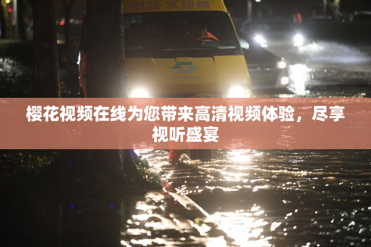 樱花视频在线为您带来高清视频体验，尽享视听盛宴