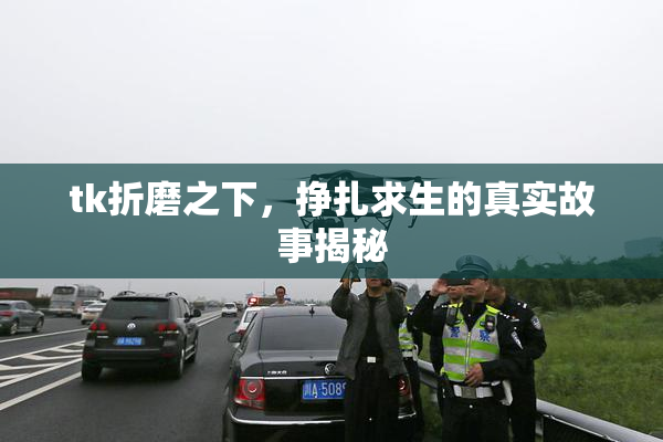 tk折磨之下，挣扎求生的真实故事揭秘