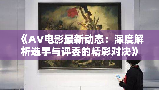 《AV电影最新动态：深度解析选手与评委的精彩对决》