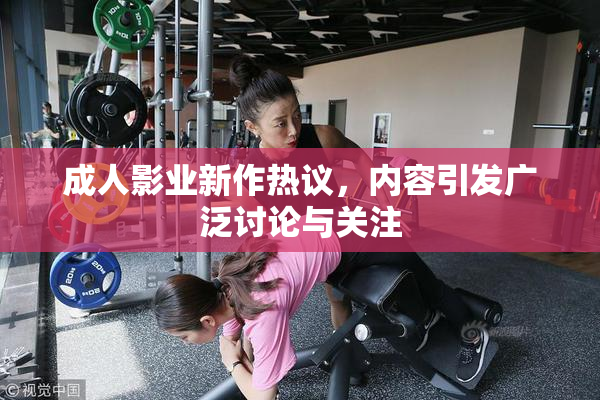 成人影业新作热议，内容引发广泛讨论与关注