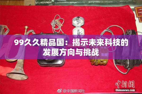 99久久精品国：揭示未来科技的发展方向与挑战