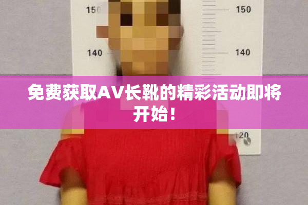 免费获取AV长靴的精彩活动即将开始！