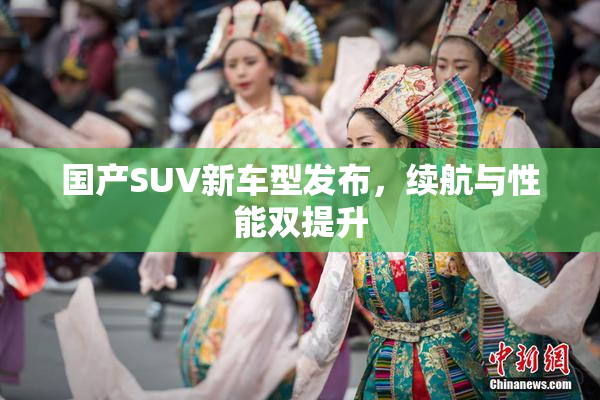 国产SUV新车型发布，续航与性能双提升