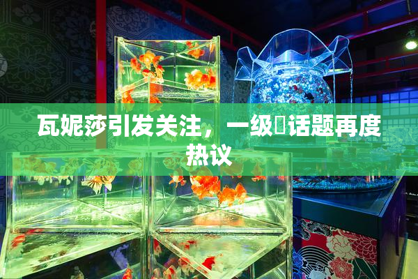 瓦妮莎引发关注，一级婬话题再度热议