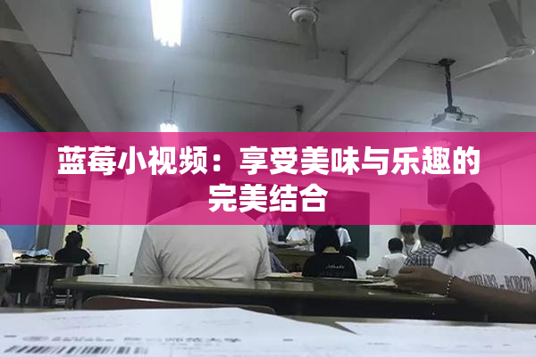 蓝莓小视频：享受美味与乐趣的完美结合