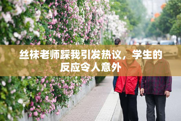 丝袜老师踩我引发热议，学生的反应令人意外