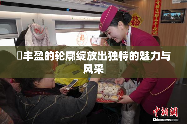 巜丰盈的轮廓绽放出独特的魅力与风采