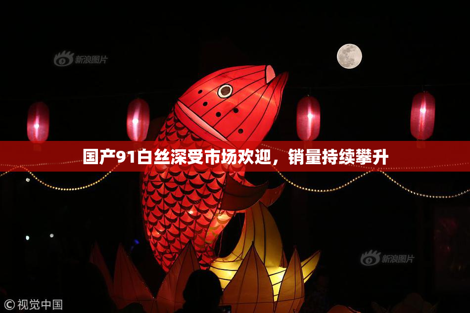 国产91白丝深受市场欢迎，销量持续攀升