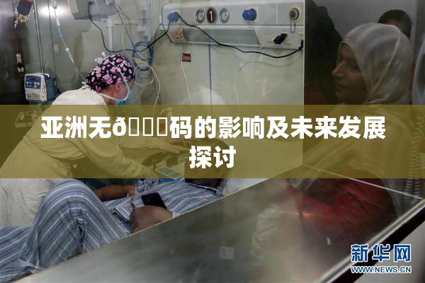 亚洲无🈚码的影响及未来发展探讨