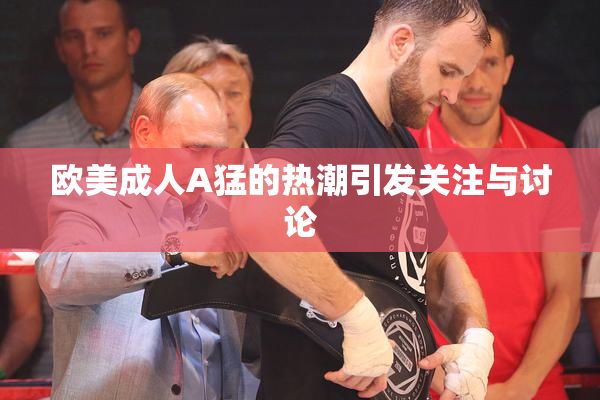 欧美成人A猛的热潮引发关注与讨论
