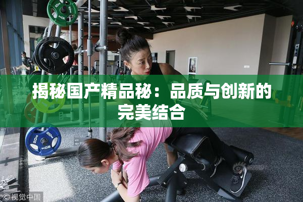 揭秘国产精品秘：品质与创新的完美结合