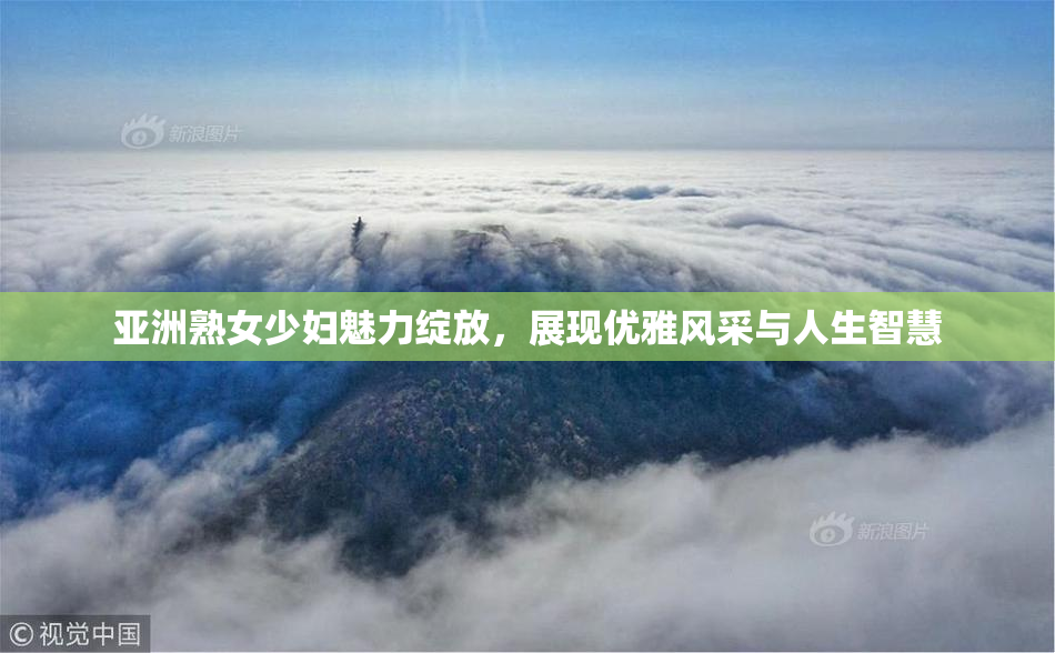 亚洲熟女少妇魅力绽放，展现优雅风采与人生智慧